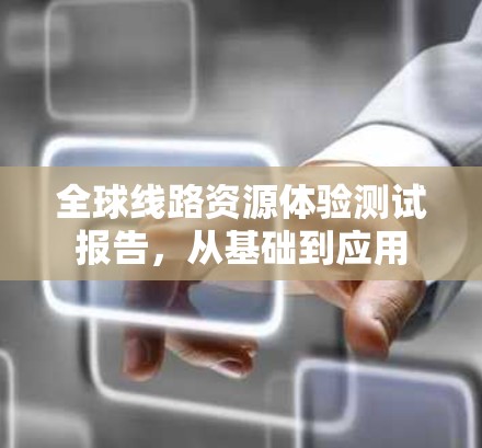 全球线路资源体验测试报告,从基础到应用 全球线路资源体验测试报告,从基础到应用
