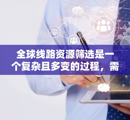 全球线路资源筛选是一个复杂且多变的过程，需要结合多种因素和信息来源来找到最经济、最高效、最便捷的出行选项。以下是一些筛选全球线路资源的技巧，帮助你更好地进行选择和规划