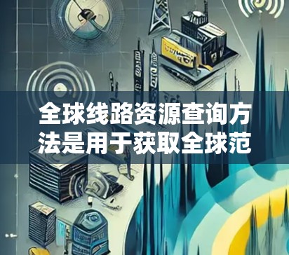 全球线路资源查询方法是用于获取全球范围内交通、通信、物流、能源等领域的线路信息的一种方式。以下是几种常见的查询方法
