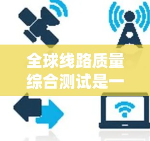 全球线路质量综合测试是一种评估全球网络或通信系统的整体性能和质量的方法。它通常涵盖多个指标，以确保网络在不同方面都具有较高的可靠性和稳定性。以下是一个关于全球线路质量综合测试的概述