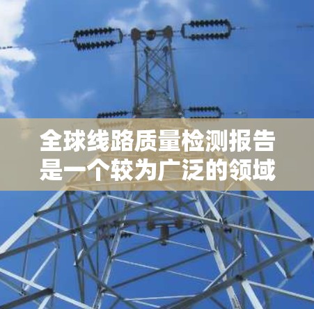 全球线路质量检测报告是一个较为广泛的领域，涵盖了多个国家和地区，旨在评估不同线路的质量状况。以下是一些可能的全球线路质量检测报告，涵盖不同的国家和地区