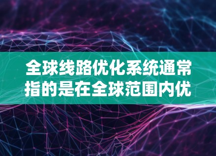 全球线路优化系统通常指的是在全球范围内优化交通、通信、物流等基础设施和服务的系统。它旨在提高效率、降低成本、增强可靠性，并满足日益增长的用户需求。以下是一些可能涉及的全球线路优化系统的概念和技术