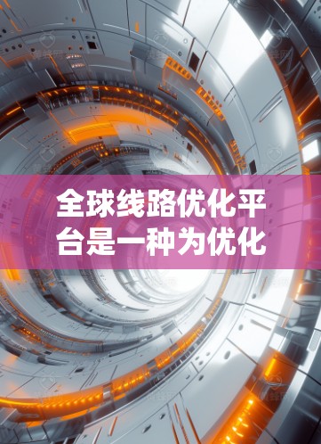 全球线路优化平台是一种为优化全球交通、能源、基础设施等领域的线路进行规划、设计和管理的系统和工具。这类平台通常具备以下功能和特点
