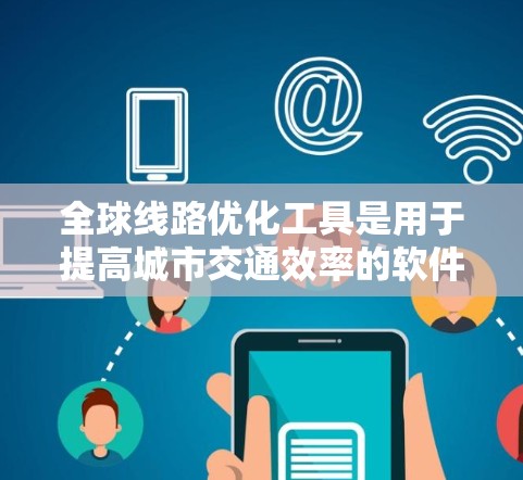 全球线路优化工具是用于提高城市交通效率的软件，涵盖数据采集、模型构建、网络分析和优化算法等多个方面。这些工具帮助规划和调整交通网络，减少拥堵并降低成本。以下是对这些工具的详细分析