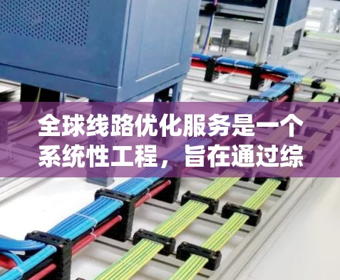 全球线路优化服务是一个系统性工程，旨在通过综合运用多种技术手段优化全球交通网络，提升交通效率和用户体验。以下是对其的主要分析和步骤