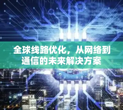 全球线路优化，从网络到通信的未来解决方案