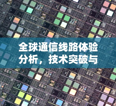 全球通信线路体验分析，技术突破与实际应用