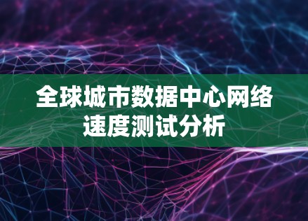 全球城市数据中心网络速度测试分析