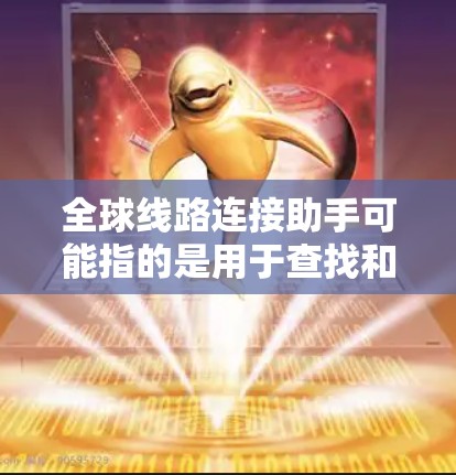 全球线路连接助手可能指的是用于查找和连接全球范围内的各种线路、网络或连接服务的工具或平台。以下是一些可能的解释和回答
