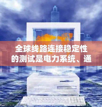 全球线路连接稳定性的测试是电力系统、通信网络和自动化设备等领域的关键测试环节,旨在评估线路在长时间运行和各种工作条件下下的性能稳定性。以下是关于全球线路连接稳定性的测试的基本步骤和方法 全球线路连接稳定性的测试是电力系统、通信网络和自动化设备等领域的关键测试环节,旨在评估线路在长时间运行和各种工作条件下下的性能稳定性。以下是关于全球线路连接稳定性的测试的基本步骤和方法