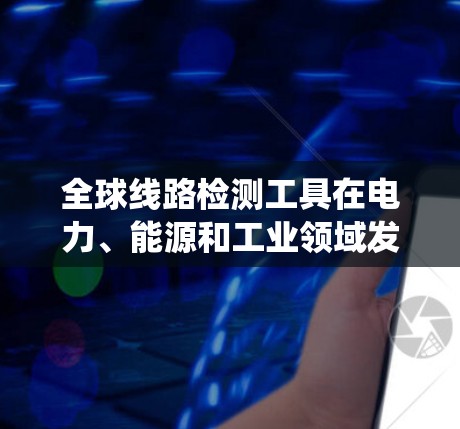 全球线路检测工具在电力、能源和工业领域发挥着重要作用，特别是在电力系统、工业能源系统和建筑能源系统中。这些工具帮助工程师和管理人员及时发现和解决问题，确保系统正常运行。以下是关于这些工具的详细介绍