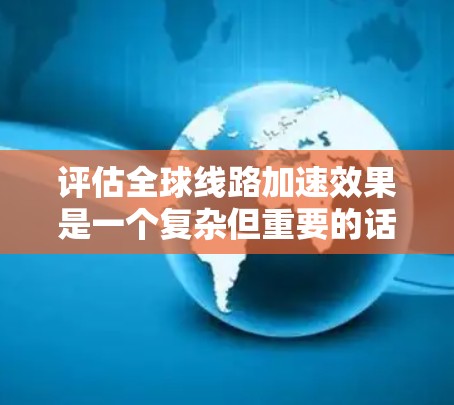 评估全球线路加速效果是一个复杂但重要的话题，涉及多方面因素。以下是一些可能涉及的因素、影响和评估方法，以及可能的结论