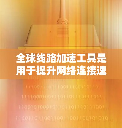 全球线路加速工具是用于提升网络连接速度、减少延迟的工具，广泛应用于旅行、商务、网络连接等领域。以下是几种常见的全球线路加速工具