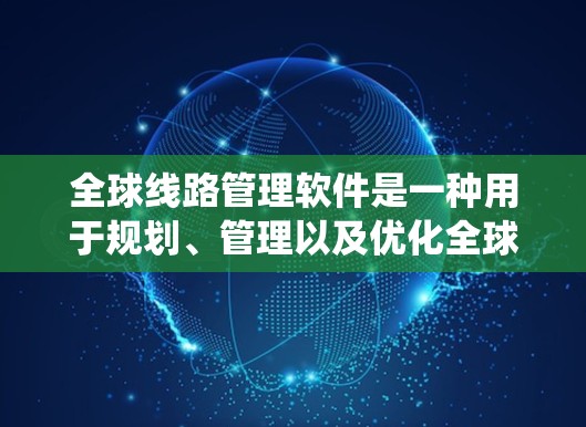 全球线路管理软件是一种用于规划、管理以及优化全球道路、交通、铁路、航空等交通线路的系统工具。以下是一些常见的全球线路管理软件及其主要特点
