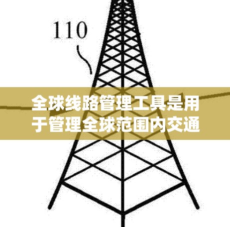 全球线路管理工具是用于管理全球范围内交通、物流和能源等领域的系统工具，旨在优化交通网络、提升物流效率和减少资源消耗。这些工具包括