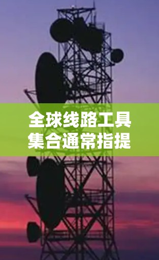 全球线路工具集合通常指提供地图查找和导航功能的在线地图工具。以下是几个常见的工具集合及其特点 全球线路工具集合通常指提供地图查找和导航功能的在线地图工具。以下是几个常见的工具集合及其特点
