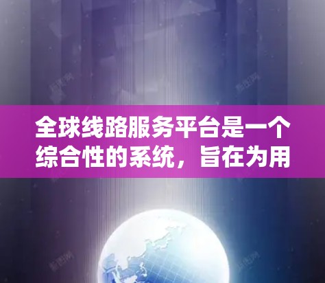 全球线路服务平台是一个综合性的系统，旨在为用户提供国际航班、火车票、飞机票等出行服务。以下是对该主题的总结和详细分析