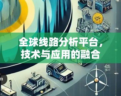 全球线路分析平台,技术与应用的融合 全球线路分析平台,技术与应用的融合
