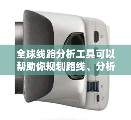 全球线路分析工具可以帮助你规划路线、分析交通网络、进行地理分析等。以下是一些常用的工具和方法，供你参考