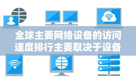 全球主要网络设备的访问速度排行主要取决于设备的性能、网络拓扑和硬件状态。以下是几个主要设备及其访问速度的排名