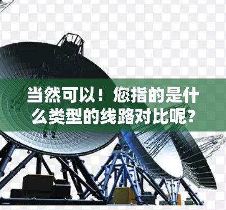 当然可以！您指的是什么类型的线路对比呢？比如