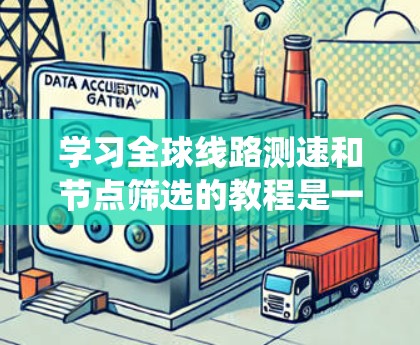学习全球线路测速和节点筛选的教程是一个系统且重要的课题，涉及多个技术领域。以下是详细的总结和建议