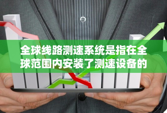 全球线路测速系统是指在全球范围内安装了测速设备的交通管理系统，用于实时检测和记录车辆的行驶速度。这种系统在交通管理、城市规划、城市维护等多方面都具有重要意义。以下是关于全球线路测速系统的一些详细信息