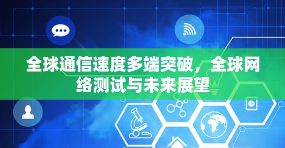 全球通信速度多端突破,全球网络测试与未来展望 全球通信速度多端突破,全球网络测试与未来展望