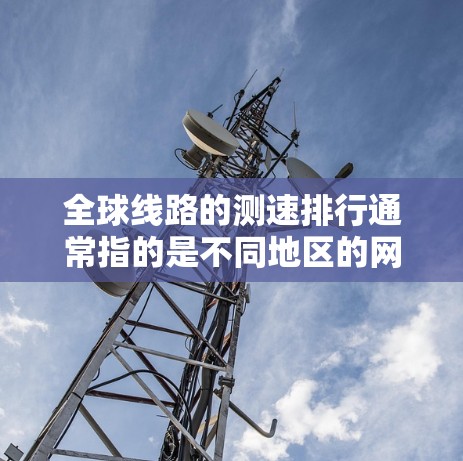全球线路的测速排行通常指的是不同地区的网络设备、网络拓扑结构以及网络性能数据的比较。以下是一个基于223年最新的全球测速数据整理的全球线路测速排行