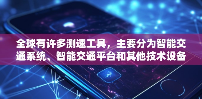 全球有许多测速工具,主要分为智能交通系统、智能交通平台和其他技术设备。以下是一些主要的测速工具及其功能 全球有许多测速工具,主要分为智能交通系统、智能交通平台和其他技术设备。以下是一些主要的测速工具及其功能