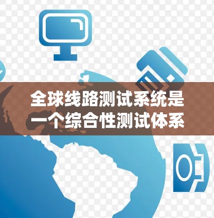 全球线路测试系统是一个综合性测试体系，旨在确保电力线路在各种条件下的安全和可靠性。以下是对该系统的详细说明