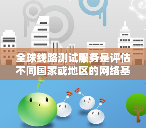 全球线路测试服务是评估不同国家或地区的网络基础设施性能的重要工具。以下是对该主题的总结和分析
