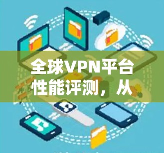 全球VPN平台性能评测,从下载速度到设备兼容性 全球VPN平台性能评测,从下载速度到设备兼容性