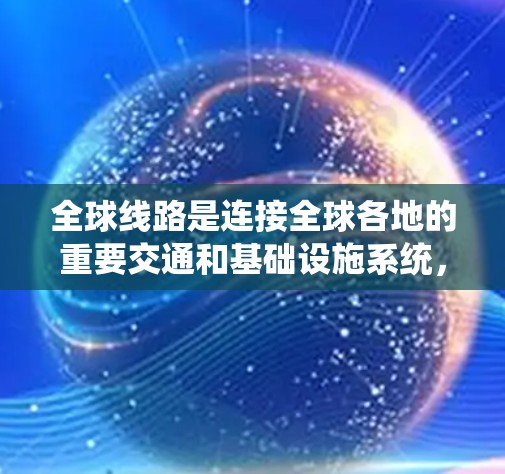 全球线路是连接全球各地的重要交通和基础设施系统,主要包括以下几个方面 全球线路是连接全球各地的重要交通和基础设施系统,主要包括以下几个方面