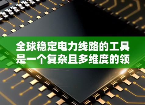 全球稳定电力线路的工具是一个复杂且多维度的领域，涉及电力规划、应急响应、投资评估等多个方面。以下是一些可能相关的工具和资源，供您参考