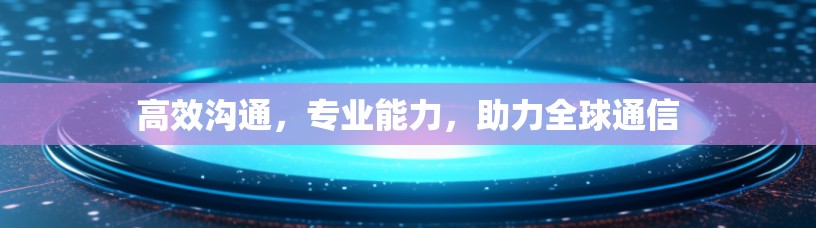 高效沟通，专业能力，助力全球通信