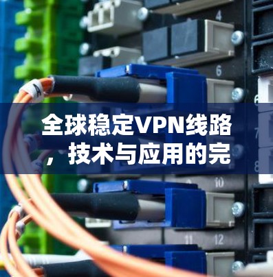 全球稳定VPN线路，技术与应用的完美结合