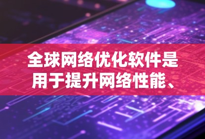 全球网络优化软件是用于提升网络性能、优化网络设备配置和管理的工具，广泛应用于全球范围内的网络环境。以下是对这些软件的详细分析