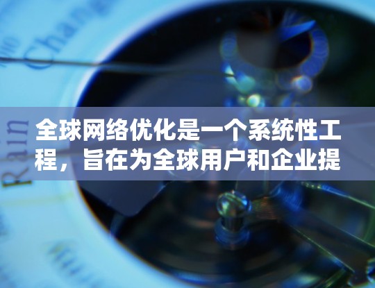 全球网络优化是一个系统性工程，旨在为全球用户和企业提供一个高效、可靠、安全的网络环境。以下是对该主题的详细分析和总结
