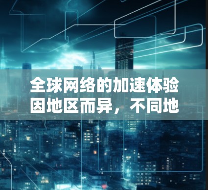 全球网络的加速体验因地区而异，不同地区的网络速度和连接延迟会有所不同。以下是一些关键点