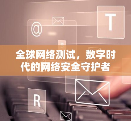 全球网络测试,数字时代的网络安全守护者 全球网络测试,数字时代的网络安全守护者
