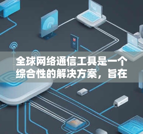 全球网络通信工具是一个综合性的解决方案，旨在实现全球范围内的网络通信。以下是对该概念的详细分析和总结
