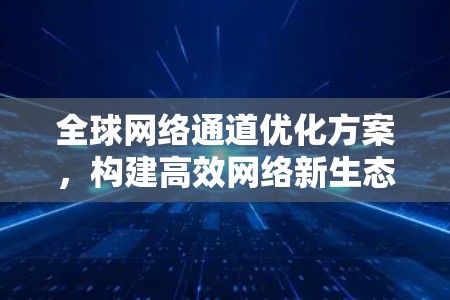 全球网络通道优化方案,构建高效网络新生态 全球网络通道优化方案,构建高效网络新生态