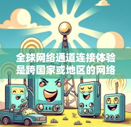 全球网络通道连接体验是跨国家或地区的网络基础设施之间的连接，通常用于连接不同国家或地区的移动应用。以下是一些关于全球网络通道连接体验的要点和建议