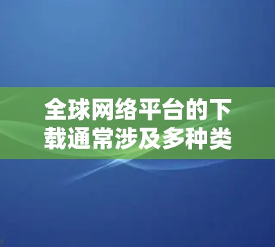 全球网络平台的下载通常涉及多种类型，包括软件下载、游戏下载、应用下载等。以下是一些建议，帮助您更好地获取和下载全球网络平台