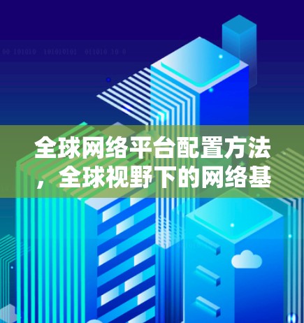 全球网络平台配置方法，全球视野下的网络基础设施设计与实施