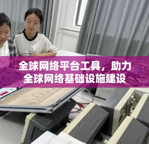 全球网络平台工具，助力全球网络基础设施建设