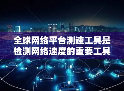 全球网络平台测速工具是检测网络速度的重要工具，涵盖了多种服务和平台。以下是对这些测速工具的详细分析和推荐