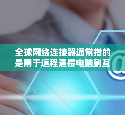 全球网络连接器通常指的是用于远程连接电脑到互联网的工具,也被称为网络连接器或远程连接软件。这些工具可以帮助用户从外部计算机上登录到本地网络,进行远程操作或查看本地文件 全球网络连接器通常指的是用于远程连接电脑到互联网的工具,也被称为网络连接器或远程连接软件。这些工具可以帮助用户从外部计算机上登录到本地网络,进行远程操作或查看本地文件
