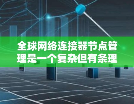 全球网络连接器节点管理是一个复杂但有条理的过程，涉及多个模块和功能。以下是对该领域的总结和学习建议